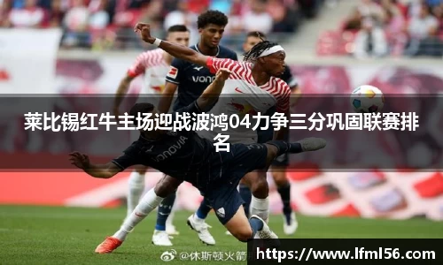 莱比锡红牛主场迎战波鸿04力争三分巩固联赛排名