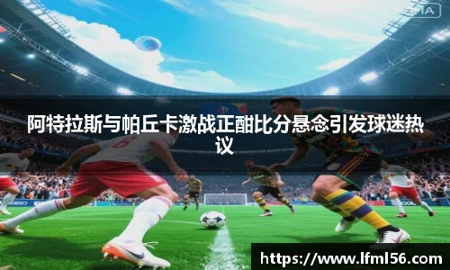阿特拉斯与帕丘卡激战正酣比分悬念引发球迷热议