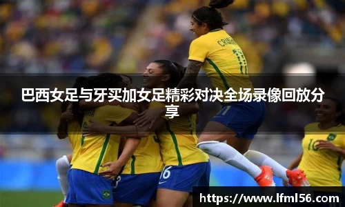巴西女足与牙买加女足精彩对决全场录像回放分享