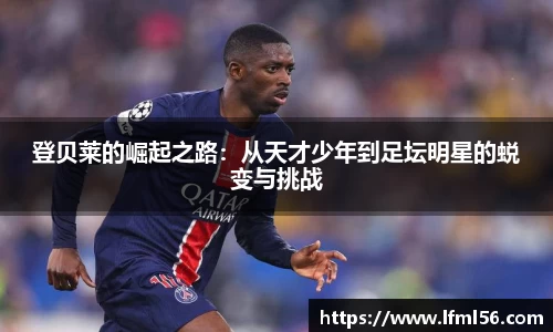 登贝莱的崛起之路：从天才少年到足坛明星的蜕变与挑战