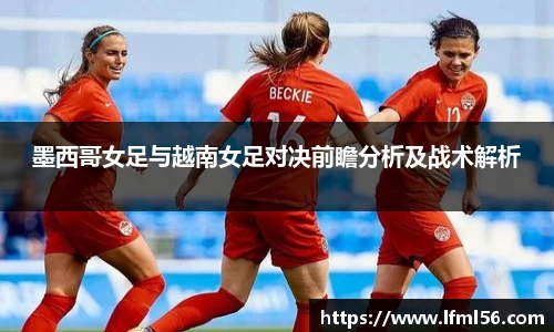 墨西哥女足与越南女足对决前瞻分析及战术解析