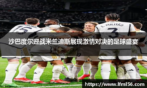 沙巴度尔迎战米兰迪斯展现激情对决的足球盛宴