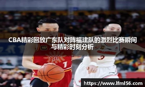 CBA精彩回放广东队对阵福建队的激烈比赛瞬间与精彩时刻分析